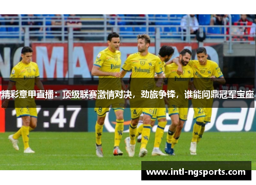 精彩意甲直播：顶级联赛激情对决，劲旅争锋，谁能问鼎冠军宝座