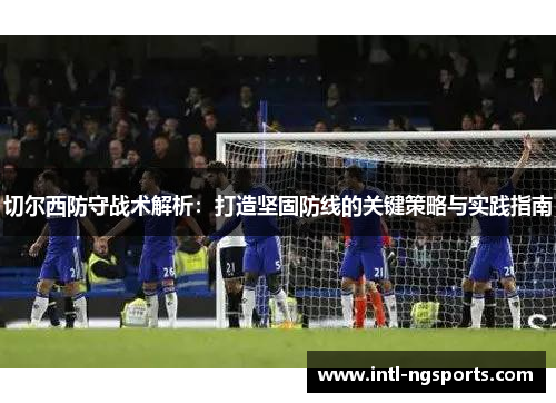 切尔西防守战术解析：打造坚固防线的关键策略与实践指南