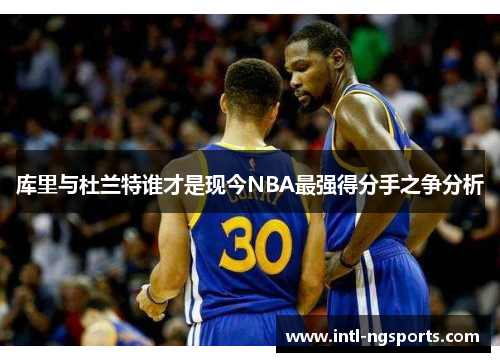 库里与杜兰特谁才是现今NBA最强得分手之争分析