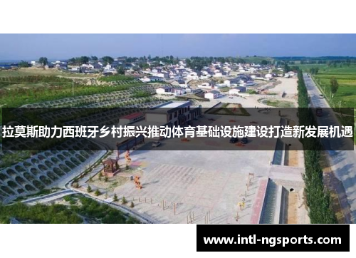 拉莫斯助力西班牙乡村振兴推动体育基础设施建设打造新发展机遇