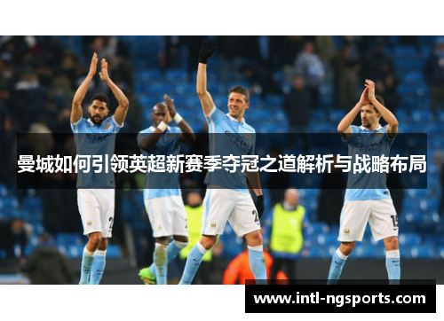 曼城如何引领英超新赛季夺冠之道解析与战略布局