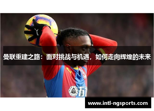曼联重建之路：面对挑战与机遇，如何走向辉煌的未来