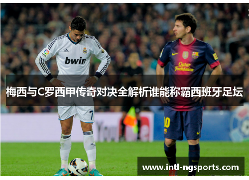 梅西与C罗西甲传奇对决全解析谁能称霸西班牙足坛