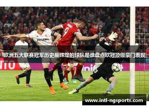 欧洲五大联赛冠军历史最辉煌的球队是谁盘点欧冠顶级豪门表现