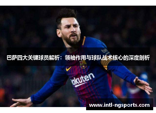 巴萨四大关键球员解析：领袖作用与球队战术核心的深度剖析
