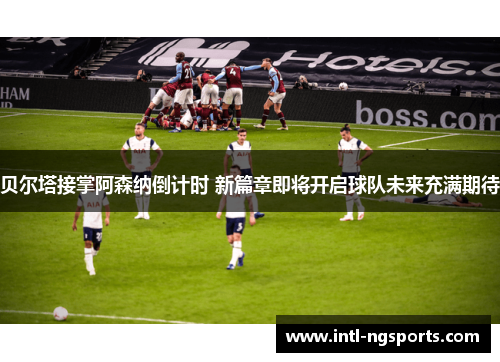 贝尔塔接掌阿森纳倒计时 新篇章即将开启球队未来充满期待