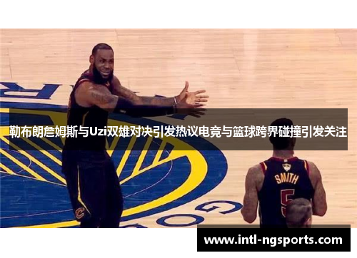 勒布朗詹姆斯与Uzi双雄对决引发热议电竞与篮球跨界碰撞引发关注