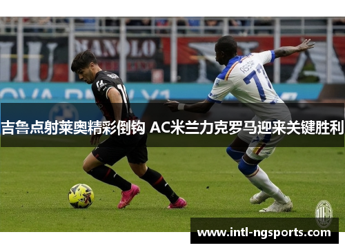 吉鲁点射莱奥精彩倒钩 AC米兰力克罗马迎来关键胜利