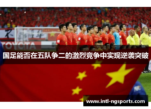 国足能否在五队争二的激烈竞争中实现逆袭突破
