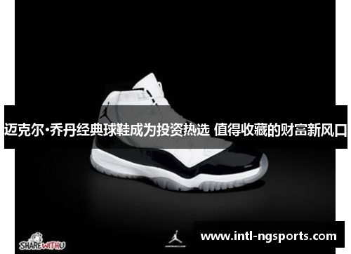 迈克尔·乔丹经典球鞋成为投资热选 值得收藏的财富新风口