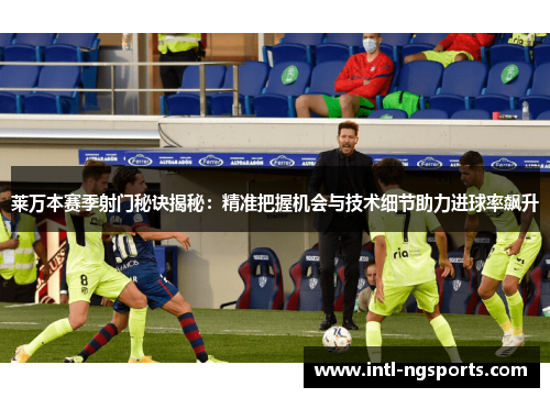 莱万本赛季射门秘诀揭秘：精准把握机会与技术细节助力进球率飙升