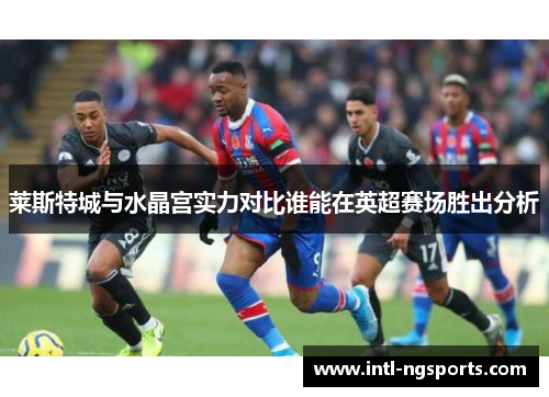 莱斯特城与水晶宫实力对比谁能在英超赛场胜出分析
