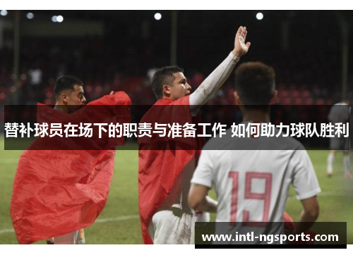 替补球员在场下的职责与准备工作 如何助力球队胜利