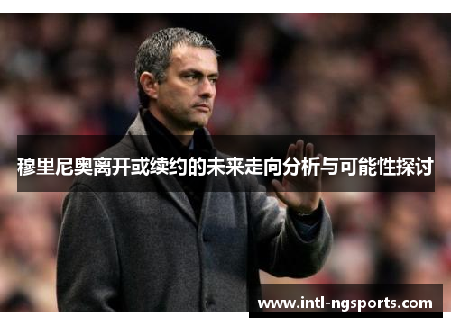 穆里尼奥离开或续约的未来走向分析与可能性探讨